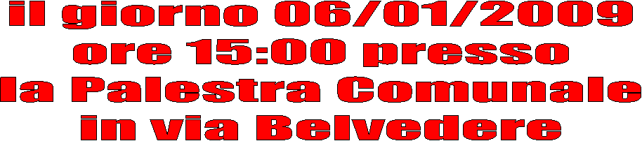 il giorno 06/01/2009
ore 15:00 presso
la Palestra Comunale
in via Belvedere
